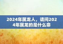 2024年属龙人，请问2024年属龙的是什么命