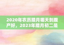 2020年农历腊月哪天剖腹产好，2023年腊月初二是几月几号