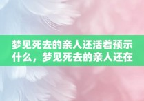 梦见死去的亲人还活着预示什么，梦见死去的亲人还在活着是什么意思