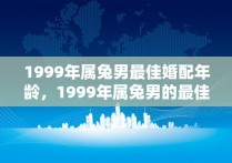 1999年属兔男最佳婚配年龄，1999年属兔男的最佳婚配在哪方向