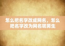 怎么把名字改成网名，怎么把名字改为网名呢男生