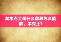 双木克土是什么意思怎么能解，木克土?