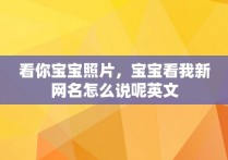 看你宝宝照片，宝宝看我新网名怎么说呢英文