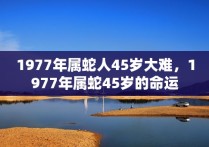 1977年属蛇人45岁大难，1977年属蛇45岁的命运