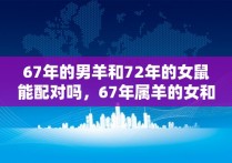 67年的男羊和72年的女鼠能配对吗，67年属羊的女和72年属鼠的男在2023年的婚姻怎么样