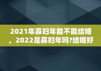 2021年寡妇年能不能结婚，2022是寡妇年吗?结婚好吗?