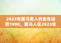 2023年属马男人的全年运势1990，属马人在2023年的感情运势