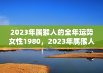 2023年属猴人的全年运势女性1980，2023年属猴人的全年运势女性1980年