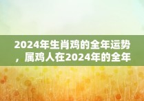 2024年生肖鸡的全年运势，属鸡人在2024年的全年运势