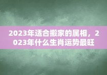 2023年适合搬家的属相，2023年什么生肖运势最旺