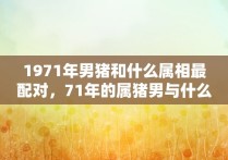 1971年男猪和什么属相最配对，71年的属猪男与什么属相女最合适