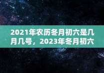 2021年农历冬月初六是几月几号，2023年冬月初六是几月几号