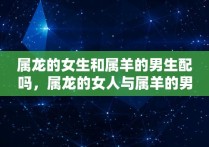 属龙的女生和属羊的男生配吗，属龙的女人与属羊的男人可以结婚吗