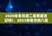 2020年冬月初二是黄道吉日吗?，2023年冬月初八是几月几日