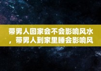 带男人回家会不会影响风水，带男人到家里睡会影响风水吗