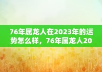 76年属龙人在2023年的运势怎么样，76年属龙人2023年全年运势详解