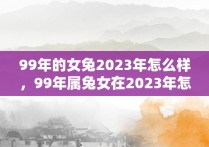 99年的女兔2023年怎么样，99年属兔女在2023年怎么样