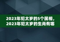 2023年犯太岁的5个属相，2023年犯太岁的生肖有哪几个及化解方法?