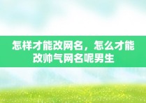 怎样才能改网名，怎么才能改帅气网名呢男生