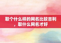 取个什么样的网名比较吉利，取什么网名才好