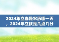 2024年立春是农历哪一天，2024年立秋是几点几分几秒