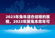 2023年兔年适合结婚的属相，2023年属兔本命年可以结婚吗