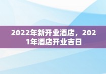 2022年新开业酒店，2021年酒店开业吉日