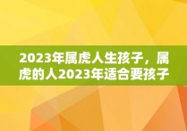 2023年属虎人生孩子，属虎的人2023年适合要孩子吗