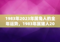 1983年2023年属兔人的全年运势，1983年属猪人2023年运势及运程