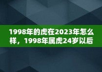 1998年的虎在2023年怎么样，1998年属虎24岁以后一生命运