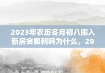 2023年农历冬月初八搬入新房会顺利吗为什么，2020年农历冬月初二适合搬家吗