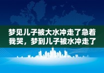 梦见儿子被大水冲走了急着我哭，梦到儿子被水冲走了大哭不止