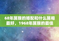 68年属猴的婚配和什么属相最好，1968年属猴的最佳配偶是什么