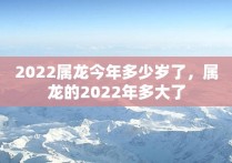 2022属龙今年多少岁了，属龙的2022年多大了