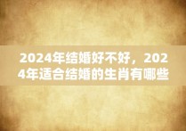 2024年结婚好不好，2024年适合结婚的生肖有哪些