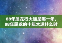 88年属龙行大运是哪一年，88年属龙的十年大运什么时候开始一生转折点是哪年