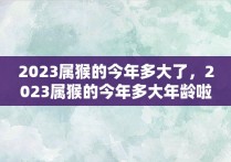 2023属猴的今年多大了，2023属猴的今年多大年龄啦