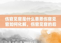 伤官见官是什么意思伤官见官如何化解，伤官见官的后果