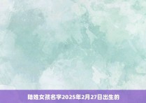 陆姓女孩名字2025年2月27日出生的