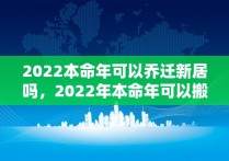 2022本命年可以乔迁新居吗，2022年本命年可以搬新家吗