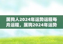 属狗人2024年运势运程每月运程，属狗2024年运势及运程每月运程狗