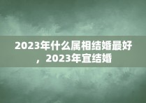 2023年什么属相结婚最好，2023年宜结婚