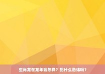 生肖龙在龙年会怎样？犯什么忌讳吗？