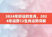 2024年好运的生肖，2024年运势12生肖运势详解