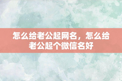 怎么给老公起网名，怎么给老公起个微信名好