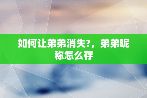 如何让弟弟消失?，弟弟昵称怎么存