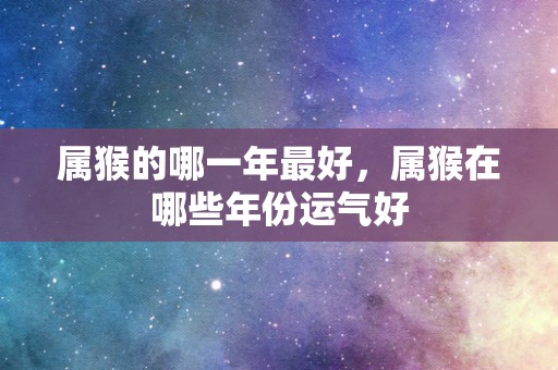 属猴的哪一年最好，属猴在哪些年份运气好