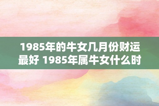 1985年的牛女几月份财运最好 1985年属牛女什么时候事业能够好