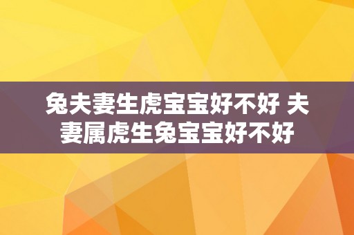 兔夫妻生虎宝宝好不好 夫妻属虎生兔宝宝好不好