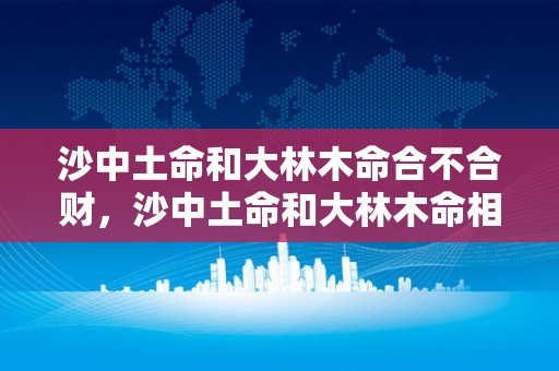 沙中土命和大林木命合不合财，沙中土命和大林木命相克吗